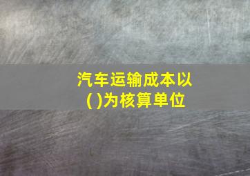 汽车运输成本以( )为核算单位